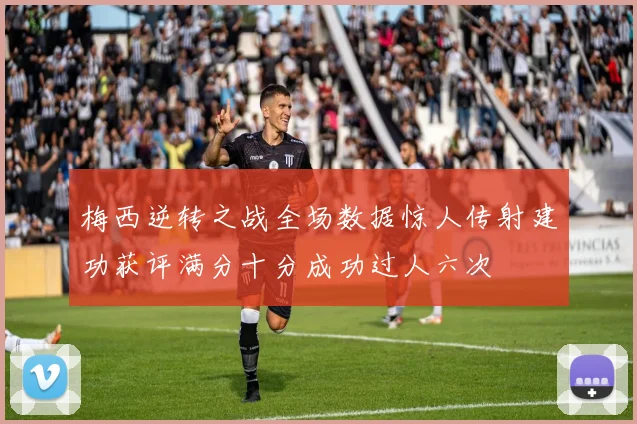 梅西逆转之战全场数据惊人传射建功获评满分十分成功过人六次