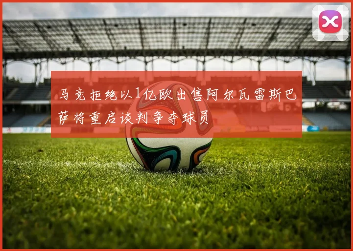 马竞拒绝以1亿欧出售阿尔瓦雷斯巴萨将重启谈判争夺球员