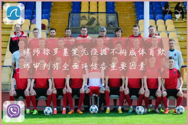 律师称罗基案无证据不构成体育欺诈审判将全面评估各重要因素