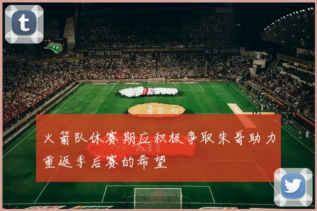 火箭队休赛期应积极争取朱哥助力重返季后赛的希望