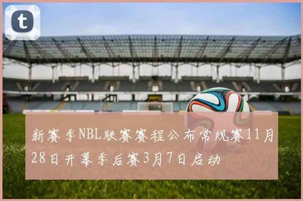 新赛季NBL联赛赛程公布常规赛11月28日开幕季后赛3月7日启动