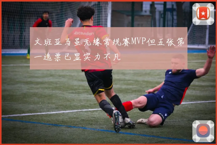 文班亚马虽无缘常规赛MVP但五张第一选票已显实力不凡