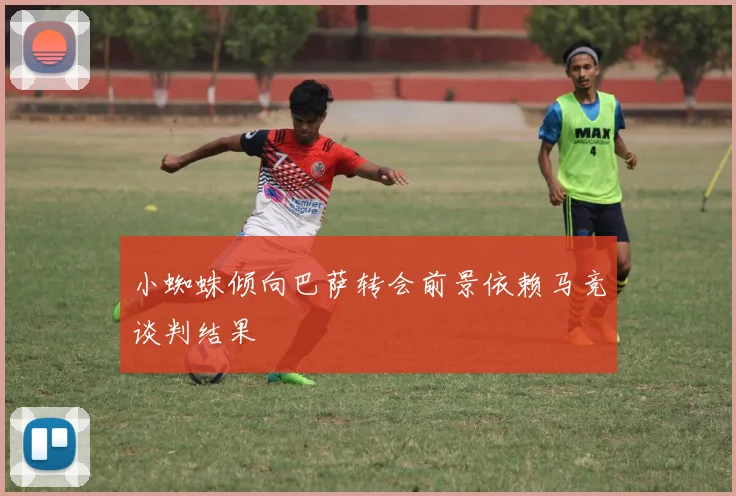 小蜘蛛倾向巴萨转会前景依赖马竞谈判结果