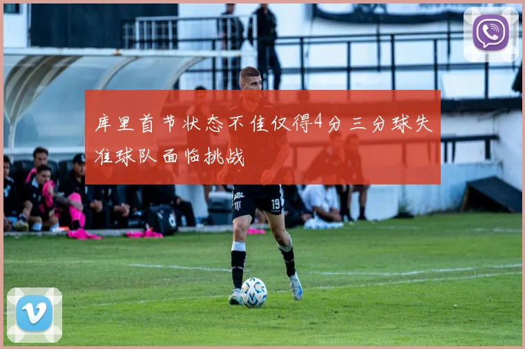 库里首节状态不佳仅得4分三分球失准球队面临挑战