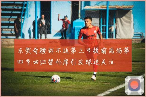 东契奇腰部不适第三节提前离场第四节回归替补席引发球迷关注