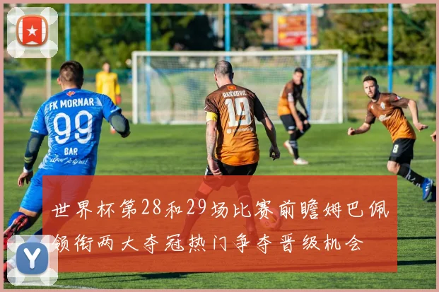 世界杯第28和29场比赛前瞻姆巴佩领衔两大夺冠热门争夺晋级机会