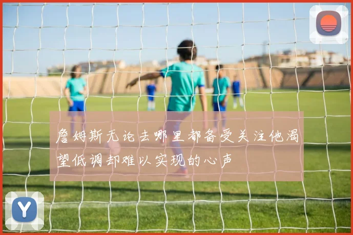 詹姆斯无论去哪里都备受关注他渴望低调却难以实现的心声