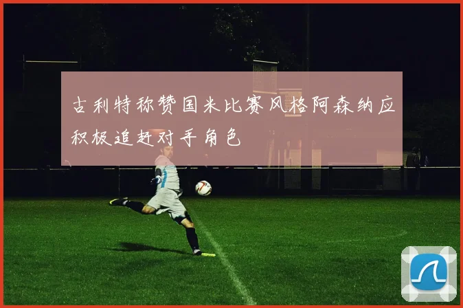 古利特称赞国米比赛风格阿森纳应积极追赶对手角色