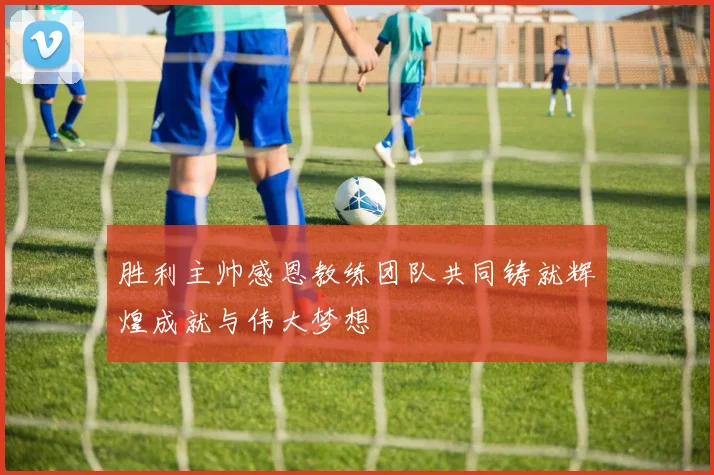 胜利主帅感恩教练团队共同铸就辉煌成就与伟大梦想