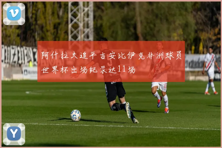 阿什拉夫追平吉安比伊克非洲球员世界杯出场纪录达11场