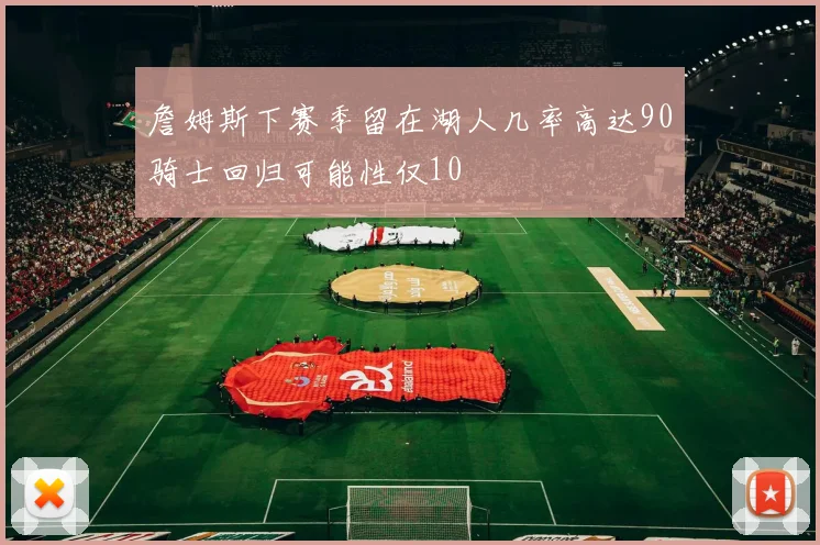 詹姆斯下赛季留在湖人几率高达90骑士回归可能性仅10