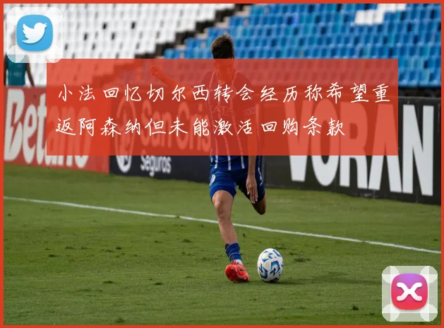 小法回忆切尔西转会经历称希望重返阿森纳但未能激活回购条款