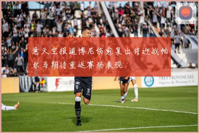 意天空报道博尼伤愈复出将迎战帕尔马期待重返赛场表现