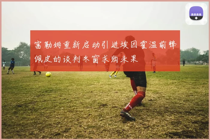 富勒姆重新启动引进埃因霍温前锋佩皮的谈判冬窗求购未果