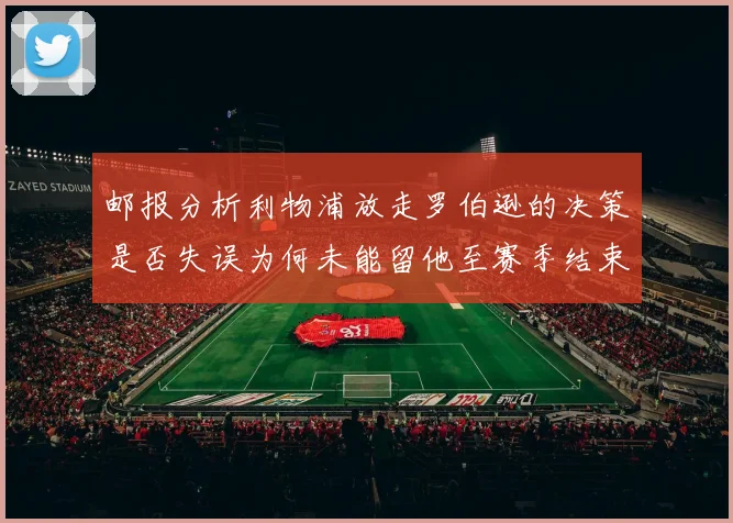 邮报分析利物浦放走罗伯逊的决策是否失误为何未能留他至赛季结束