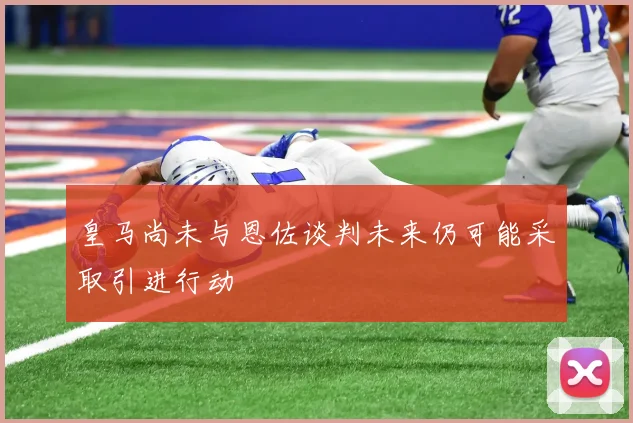 皇马尚未与恩佐谈判未来仍可能采取引进行动