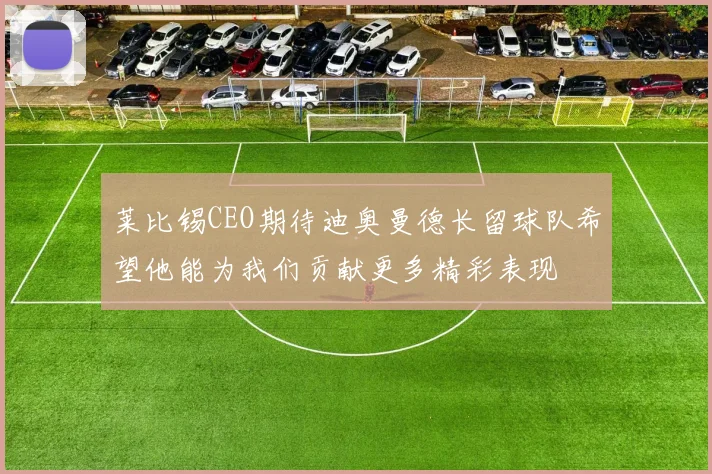 莱比锡CEO期待迪奥曼德长留球队希望他能为我们贡献更多精彩表现