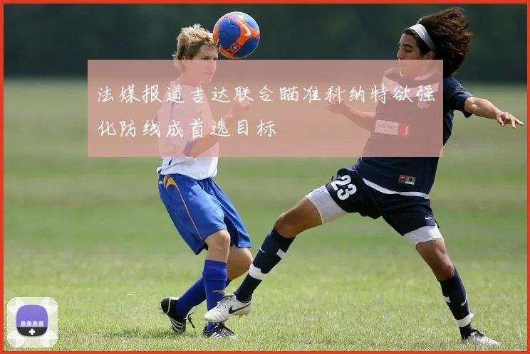 法媒报道吉达联合瞄准科纳特欲强化防线成首选目标
