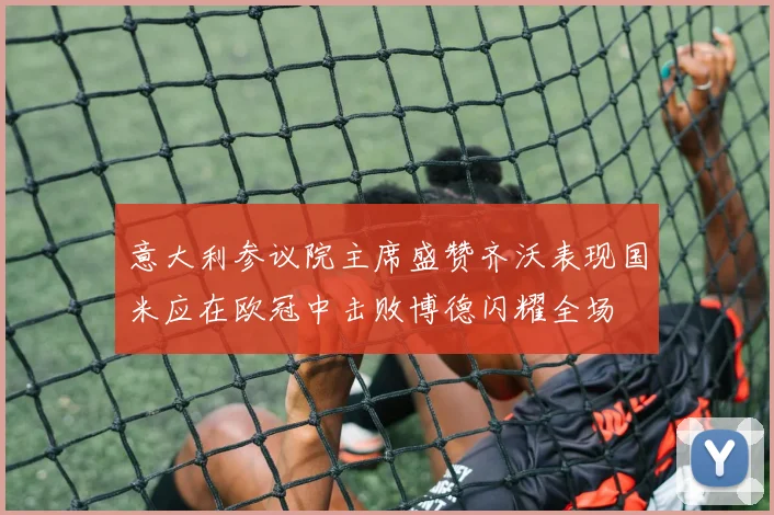 意大利参议院主席盛赞齐沃表现国米应在欧冠中击败博德闪耀全场