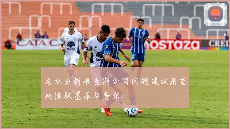名记分析福克斯合同问题建议用首轮换取墨菲与普尔