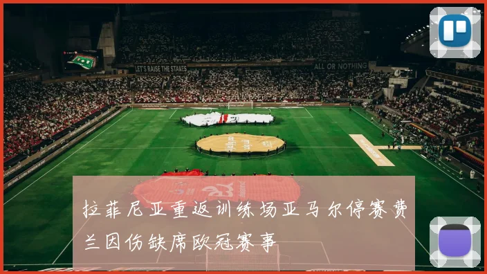 拉菲尼亚重返训练场亚马尔停赛费兰因伤缺席欧冠赛事