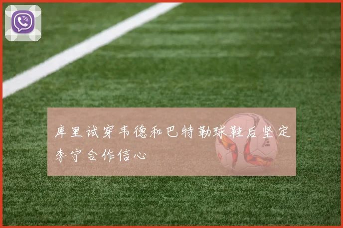 库里试穿韦德和巴特勒球鞋后坚定李宁合作信心