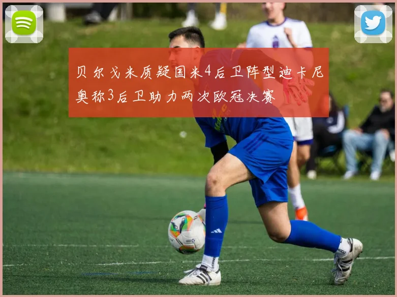 贝尔戈米质疑国米4后卫阵型迪卡尼奥称3后卫助力两次欧冠决赛