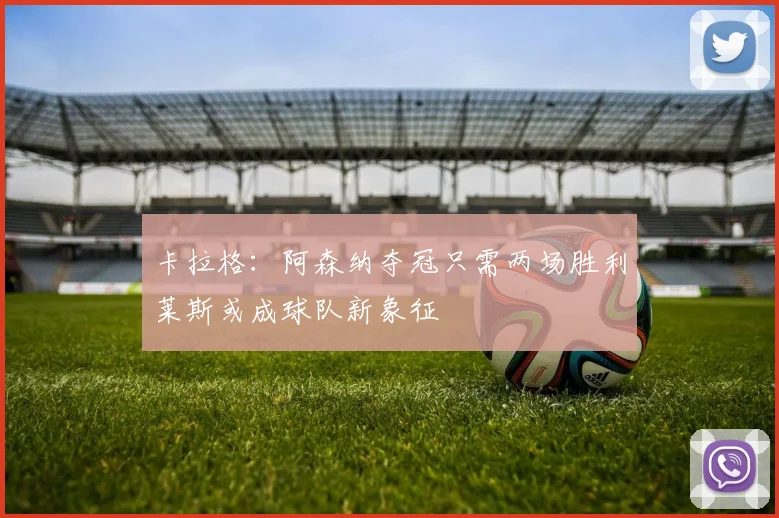 卡拉格：阿森纳夺冠只需两场胜利莱斯或成球队新象征