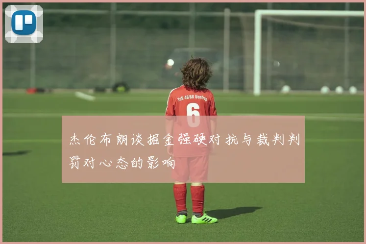 杰伦布朗谈掘金强硬对抗与裁判判罚对心态的影响