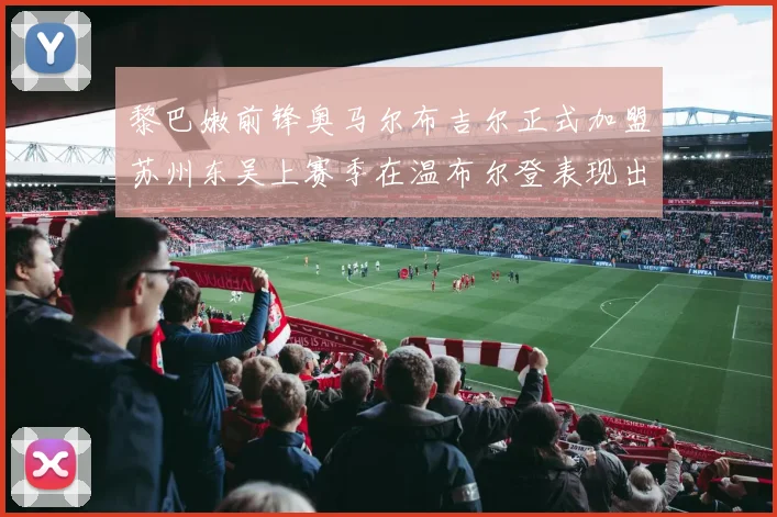 黎巴嫩前锋奥马尔布吉尔正式加盟苏州东吴上赛季在温布尔登表现出色