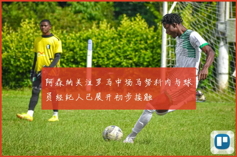 阿森纳关注罗马中场马努科内与球员经纪人已展开初步接触